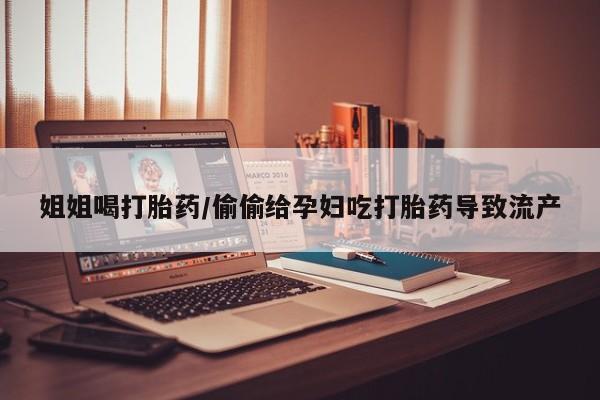 米非司酮片微信下单联系方式姐姐喝打胎药/偷偷给孕妇吃打胎药导致流产