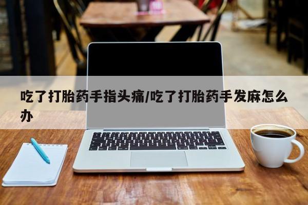 米非司酮片微信下单联系方式吃了打胎药手指头痛/吃了打胎药手发麻怎么办