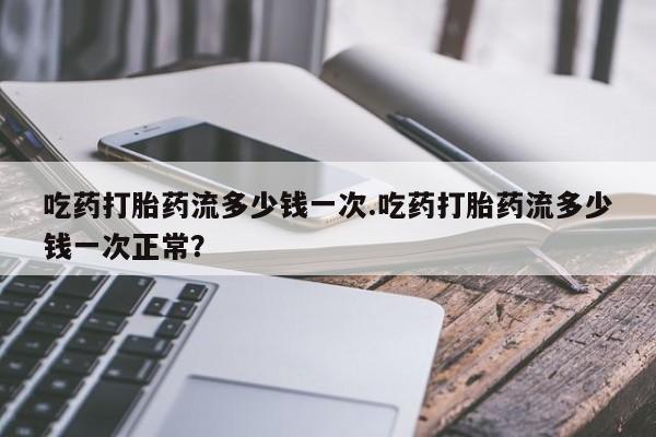 米非司酮片微信下单联系方式吃药打胎药流多少钱一次.吃药打胎药流多少钱一次正常？