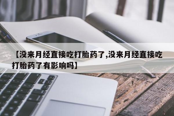 米非司酮片微信下单联系方式【没来月经直接吃打胎药了,没来月经直接吃打胎药了有影响吗】
