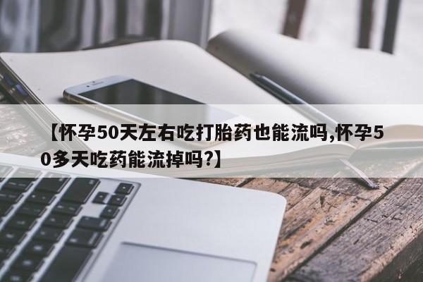 米非司酮片微信下单联系方式【怀孕50天左右吃打胎药也能流吗,怀孕50多天吃药能流掉吗?】