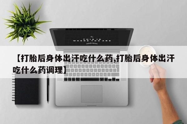 米非司酮片微信下单联系方式【打胎后身体出汗吃什么药,打胎后身体出汗吃什么药调理】