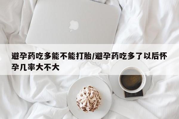 米非司酮片微信下单联系方式避孕药吃多能不能打胎/避孕药吃多了以后怀孕几率大不大
