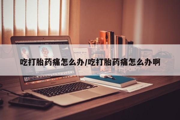 米非司酮片微信下单联系方式吃打胎药痛怎么办/吃打胎药痛怎么办啊
