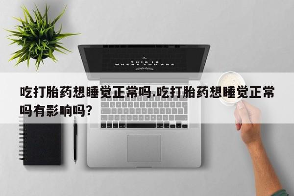 米非司酮片微信下单联系方式吃打胎药想睡觉正常吗.吃打胎药想睡觉正常吗有影响吗？