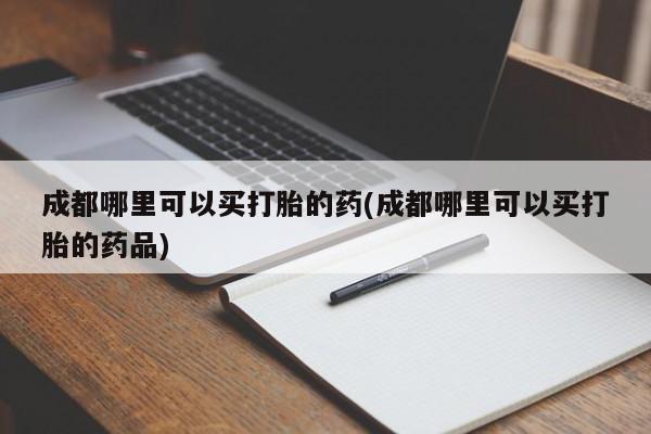 米非司酮片微信下单联系方式成都哪里可以买打胎的药(成都哪里可以买打胎的药品)