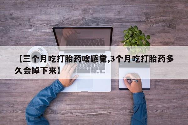 米非司酮片微信下单联系方式【三个月吃打胎药啥感觉,3个月吃打胎药多久会掉下来】