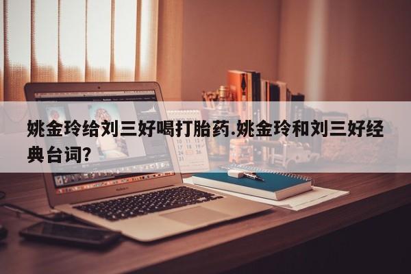 米非司酮片微信下单联系方式姚金玲给刘三好喝打胎药.姚金玲和刘三好经典台词？