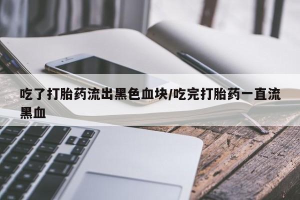 米非司酮片微信下单联系方式吃了打胎药流出黑色血块/吃完打胎药一直流黑血