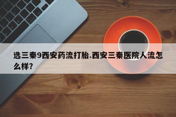 米非司酮片微信下单联系方式选三秦9西安药流打胎.西安三秦医院人流怎么样？
