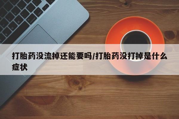 米非司酮片微信下单联系方式打胎药没流掉还能要吗/打胎药没打掉是什么症状