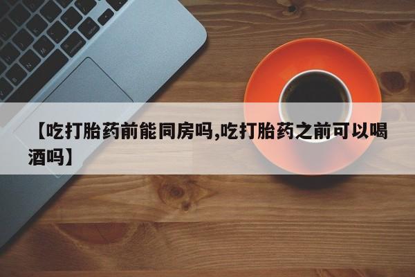 米非司酮片微信下单联系方式【吃打胎药前能同房吗,吃打胎药之前可以喝酒吗】