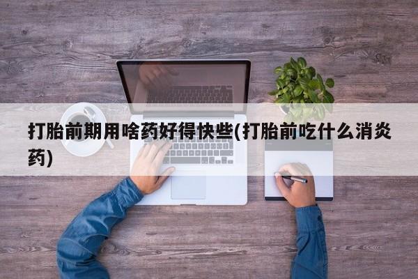 米非司酮片微信下单联系方式打胎前期用啥药好得快些(打胎前吃什么消炎药)