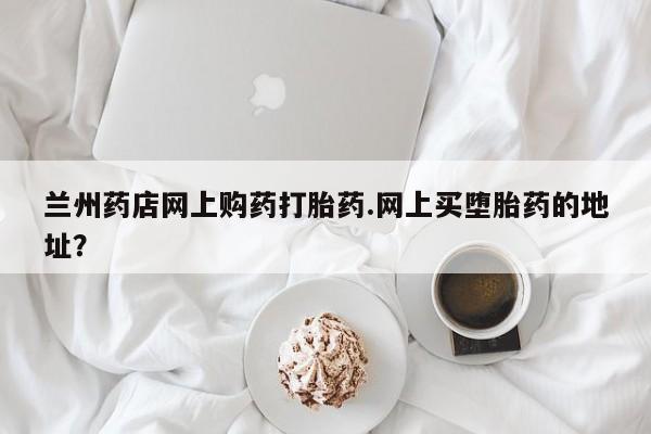 米非司酮片微信下单联系方式兰州药店网上购药打胎药.网上买堕胎药的地址？