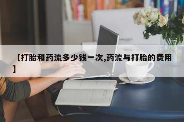 米非司酮片微信下单联系方式【打胎和药流多少钱一次,药流与打胎的费用】