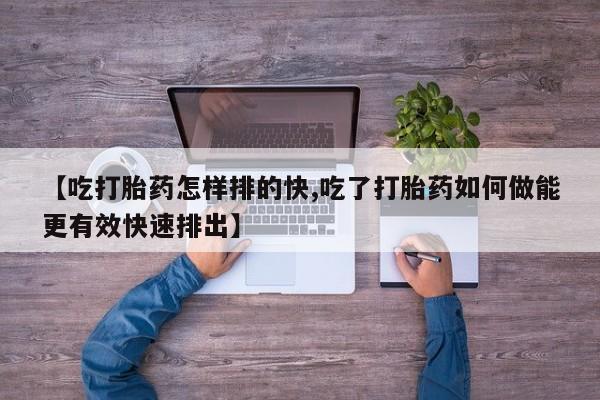 米非司酮片微信下单联系方式【吃打胎药怎样排的快,吃了打胎药如何做能更有效快速排出】