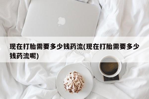 米非司酮片微信下单联系方式现在打胎需要多少钱药流(现在打胎需要多少钱药流呢)