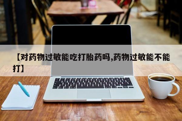 米非司酮片微信下单联系方式【对药物过敏能吃打胎药吗,药物过敏能不能打】