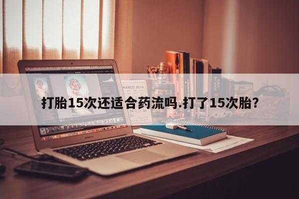 米非司酮片微信下单联系方式打胎15次还适合药流吗.打了15次胎？
