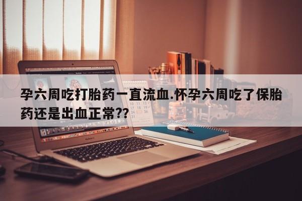 米非司酮片微信下单联系方式孕六周吃打胎药一直流血.怀孕六周吃了保胎药还是出血正常?？