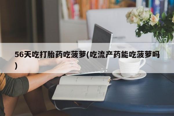 米非司酮片微信下单联系方式56天吃打胎药吃菠萝(吃流产药能吃菠萝吗)