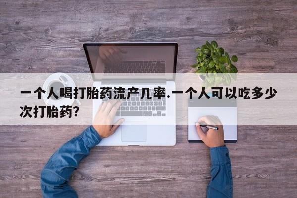 米非司酮片微信下单联系方式一个人喝打胎药流产几率.一个人可以吃多少次打胎药？