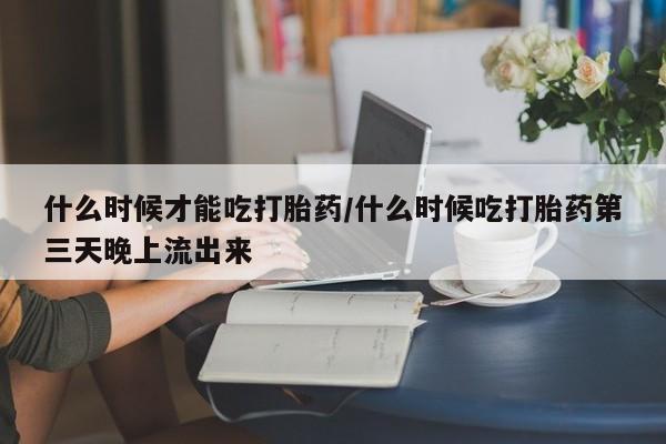 米非司酮片微信下单联系方式什么时候才能吃打胎药/什么时候吃打胎药第三天晚上流出来