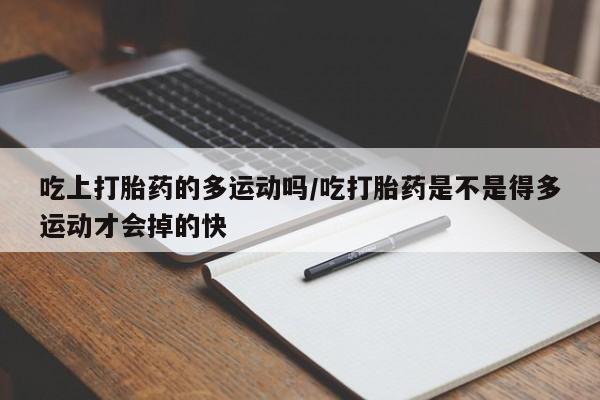 米非司酮片微信下单联系方式吃上打胎药的多运动吗/吃打胎药是不是得多运动才会掉的快