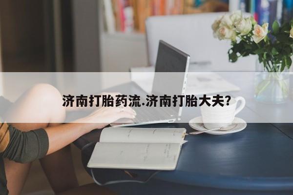 米非司酮片微信下单联系方式济南打胎药流.济南打胎大夫？