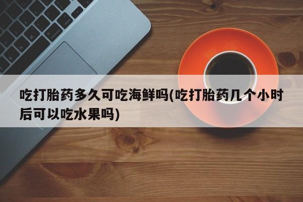 米非司酮片微信下单联系方式吃打胎药多久可吃海鲜吗(吃打胎药几个小时后可以吃水果吗)