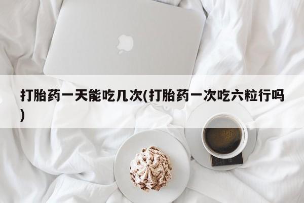 米非司酮片微信下单联系方式打胎药一天能吃几次(打胎药一次吃六粒行吗)