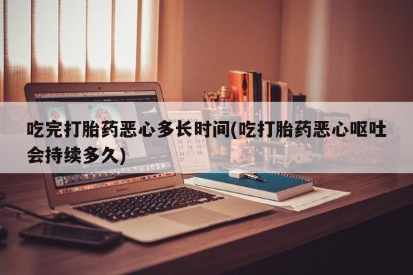 米非司酮片微信下单联系方式吃完打胎药恶心多长时间(吃打胎药恶心呕吐会持续多久)