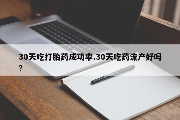 米非司酮片微信下单联系方式30天吃打胎药成功率.30天吃药流产好吗？