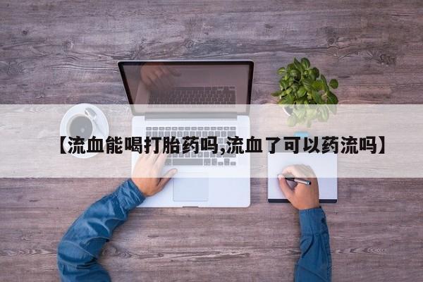 米非司酮片微信下单联系方式【流血能喝打胎药吗,流血了可以药流吗】