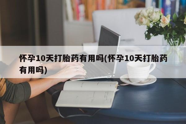 米非司酮片微信下单联系方式怀孕10天打胎药有用吗(怀孕10天打胎药有用吗)
