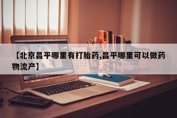米非司酮片微信下单联系方式【北京昌平哪里有打胎药,昌平哪里可以做药物流产】