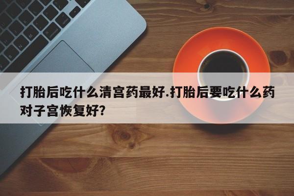 米非司酮片微信下单联系方式打胎后吃什么清宫药最好.打胎后要吃什么药对子宫恢复好？