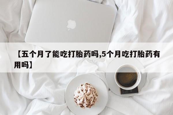米非司酮片微信下单联系方式【五个月了能吃打胎药吗,5个月吃打胎药有用吗】