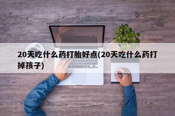 米非司酮片微信下单联系方式20天吃什么药打胎好点(20天吃什么药打掉孩子)