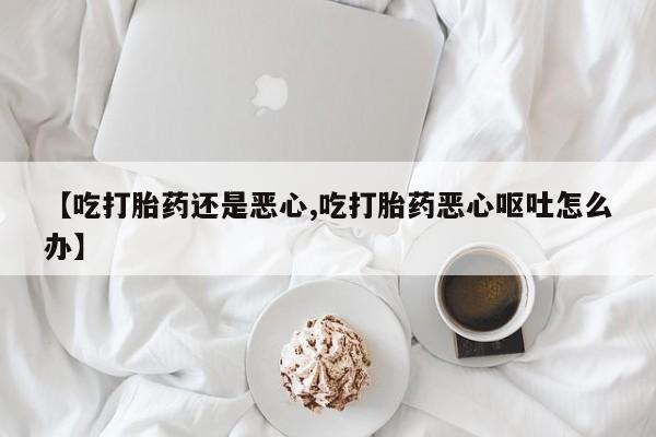 米非司酮片微信下单联系方式【吃打胎药还是恶心,吃打胎药恶心呕吐怎么办】