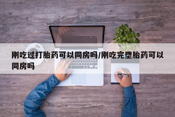 米非司酮片微信下单联系方式刚吃过打胎药可以同房吗/刚吃完堕胎药可以同房吗