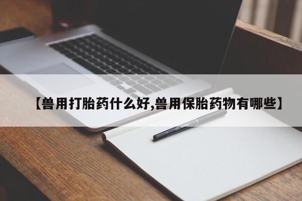 米非司酮片微信下单联系方式【兽用打胎药什么好,兽用保胎药物有哪些】