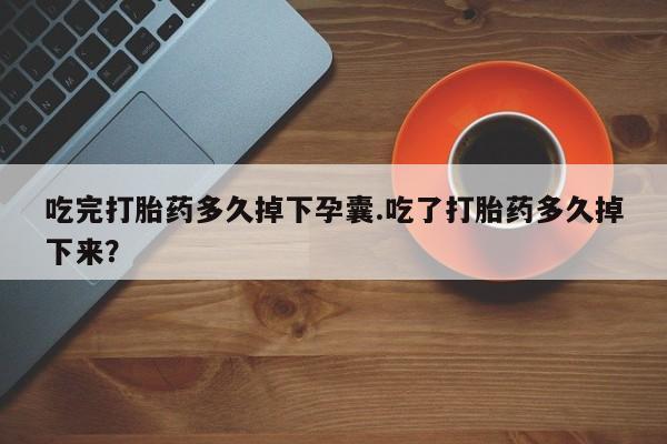 米非司酮片微信下单联系方式吃完打胎药多久掉下孕囊.吃了打胎药多久掉下来？
