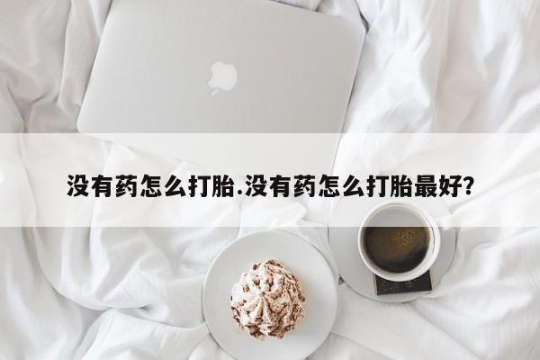 米非司酮片微信下单联系方式没有药怎么打胎.没有药怎么打胎最好？