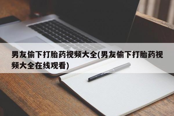 米非司酮片微信下单联系方式男友偷下打胎药视频大全(男友偷下打胎药视频大全在线观看)