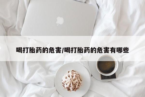 米非司酮片微信下单联系方式喝打胎药的危害/喝打胎药的危害有哪些