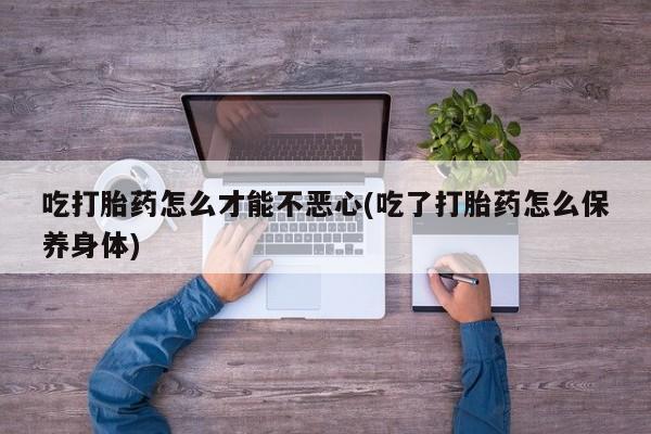 米非司酮片微信下单联系方式吃打胎药怎么才能不恶心(吃了打胎药怎么保养身体)