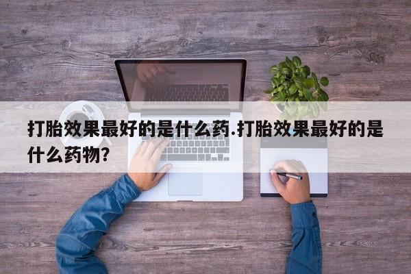 米非司酮片微信下单联系方式打胎效果最好的是什么药.打胎效果最好的是什么药物？