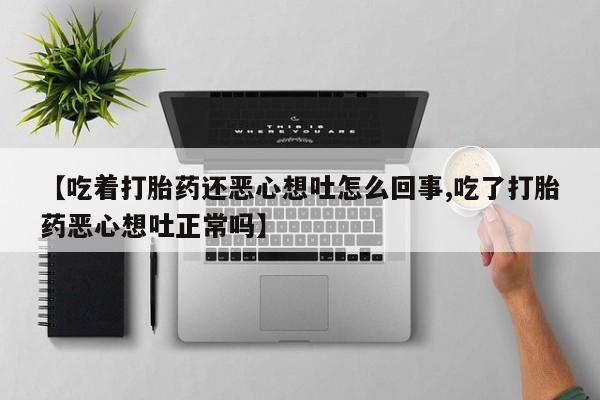 米非司酮片微信下单联系方式【吃着打胎药还恶心想吐怎么回事,吃了打胎药恶心想吐正常吗】