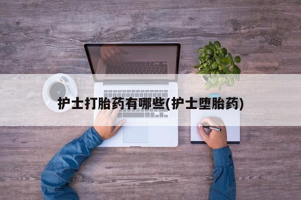 米非司酮片微信下单联系方式护士打胎药有哪些(护士堕胎药)